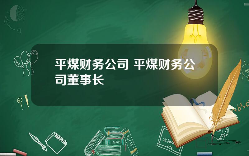 平煤财务公司 平煤财务公司董事长